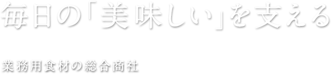 毎日の「美味しい」を支える　業務用食材の総合商社
