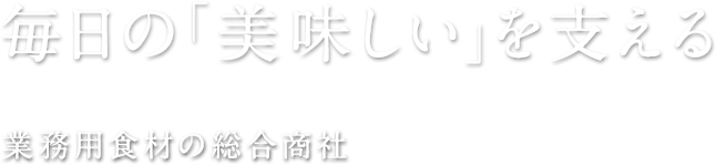 毎日の「美味しい」を支える　業務用食材の総合商社